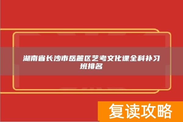 湖南省长沙市岳麓区艺考文化课全科补习班排名