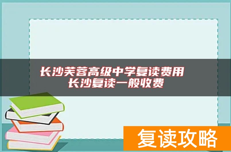 长沙芙蓉高级中学复读费用 长沙复读一般收费