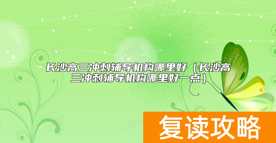 长沙高三冲刺辅导机构哪里好（长沙高三冲刺辅导机构哪里好一点）