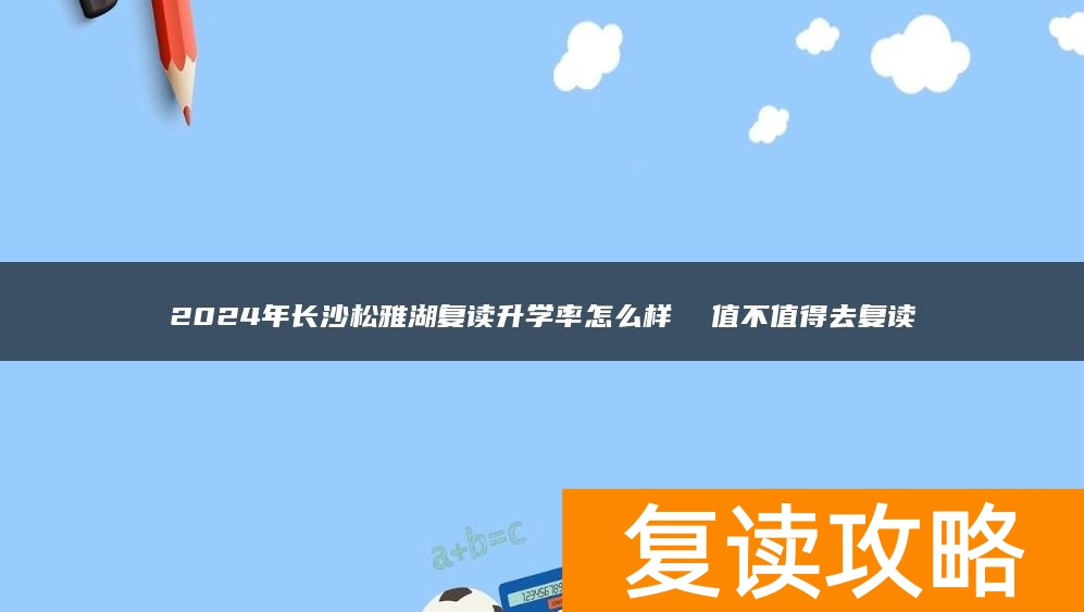 2024年长沙松雅湖复读升学率怎么样  值不值得去复读