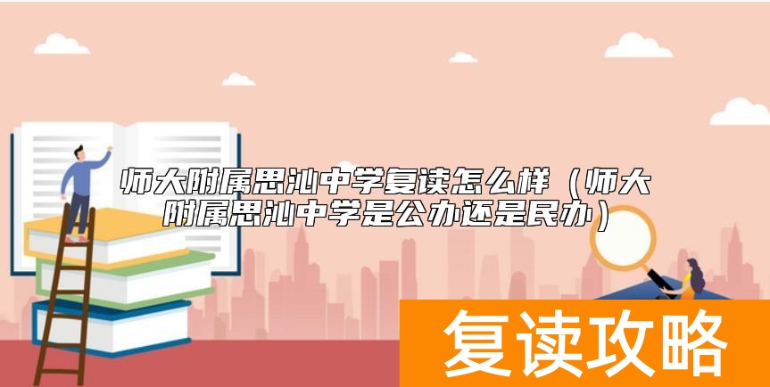 师大附属思沁中学复读怎么样（师大附属思沁中学是公办还是民办）