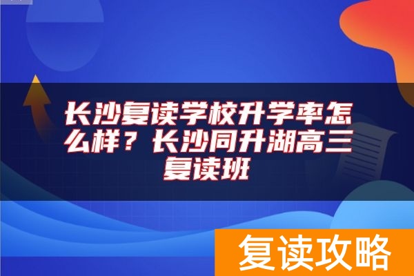 长沙复读学校升学率怎么样？长沙同升湖高三复读班