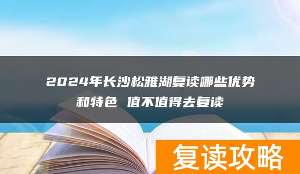 2024年长沙松雅湖复读有哪些优势和特色 值不值得去复读