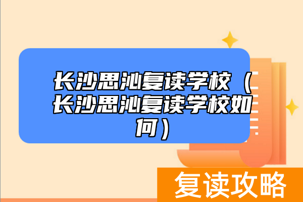 长沙思沁复读学校（长沙思沁复读学校如何）