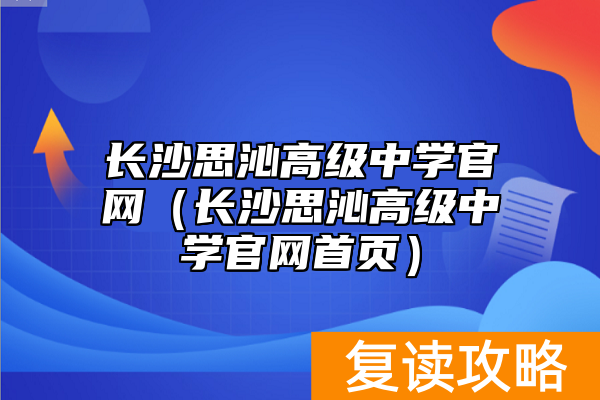 长沙思沁高级中学官网（长沙思沁高级中学官网首页）