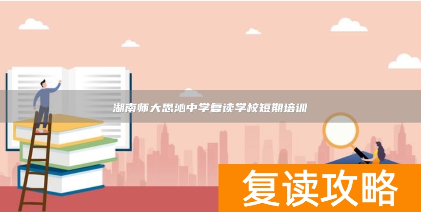 湖南师大思沁中学复读学校短期培训