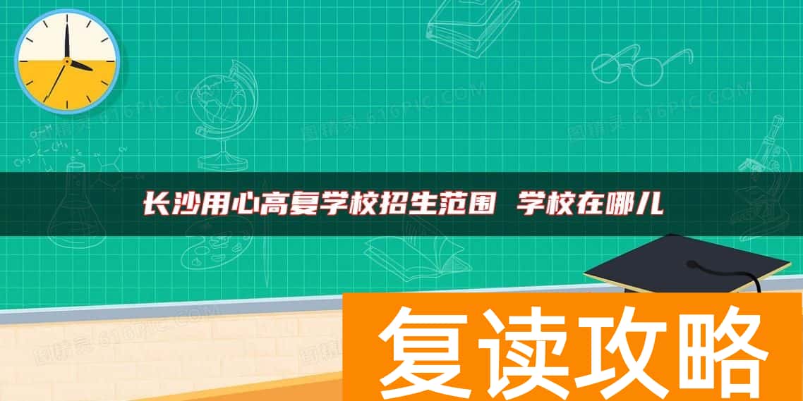 长沙用心高复学校招生范围 学校在哪儿