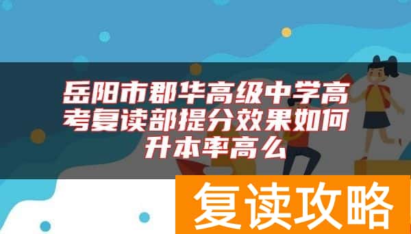 岳阳市郡华高级中学高考复读部提分效果如何 升本率高么