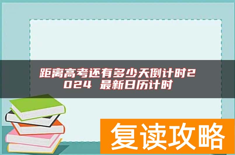 距离高考还有多少天倒计时2024 最新日历计时
