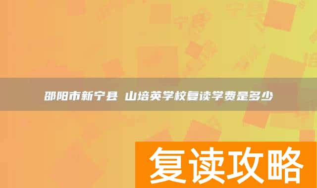 邵阳市新宁县崀山培英学校复读学费是多少