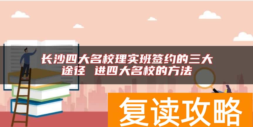 长沙四大名校理实班签约的三大途径 进四大名校的方法