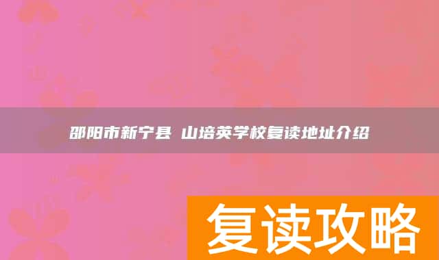 邵阳市新宁县崀山培英学校复读地址介绍