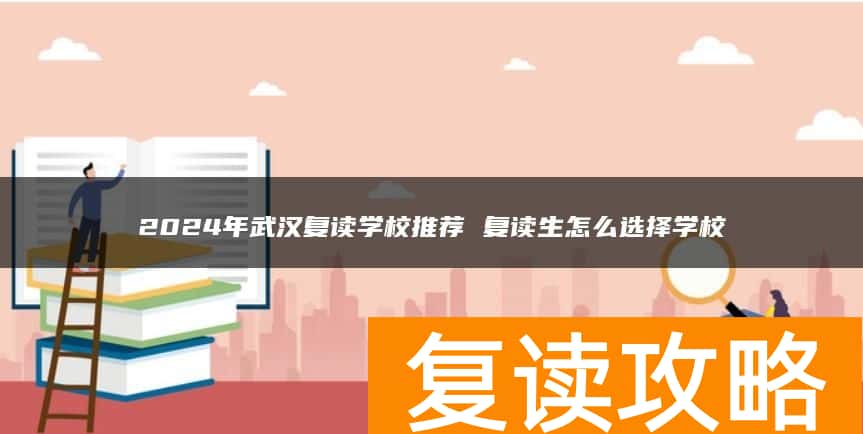 2024年武汉复读学校推荐 复读生怎么选择学校