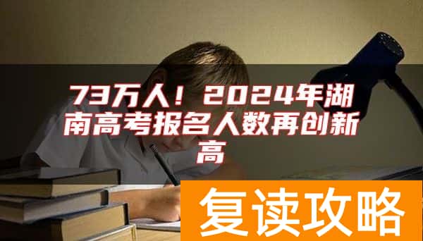 73万人！2024年湖南高考报名人数再创新高