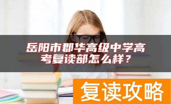 岳阳市郡华高级中学高考复读部怎么样？